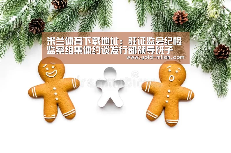 米兰体育下载地址:驻证监会纪检监察组集体约谈发行部领导班子(图2) 米兰网页版